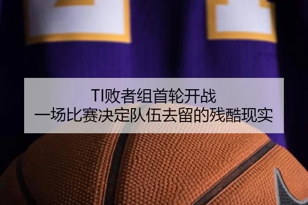TI败者组首轮开战 一场比赛决定队伍去留的残酷现实