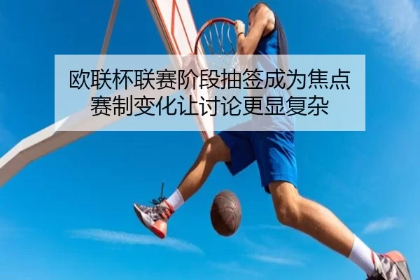 欧联杯联赛阶段抽签成为焦点 赛制变化让讨论更显复杂